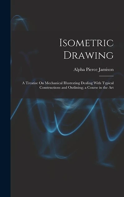 Isometric Drawing: A Treatise On Mechanical Illustrating Dealing With Typical Constructions and Outlining; a Course in the Art