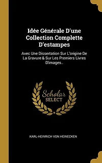 Idée Générale D'une Collection Complette D'estampes: Avec Une Dissertation Sur L'origine De La Gravure & Les Premiers Livres D'images..
