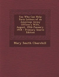 You Who Can Help: Paris Letters of an American Army Officer's Wife, August, 1916 January, 1918 (Classic Reprint)