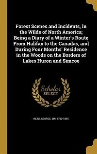 Forest Scenes and Incidents, in the Wilds of North America; Being a Diary of a Winter's Route From Halifax to the Canadas, and During Four Months' Residence in the Woods on the Borders of Lakes Huron and Simcoe