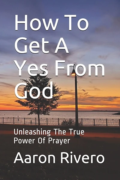 How To Get A Yes From God: Unleashing The True Power Of Prayer