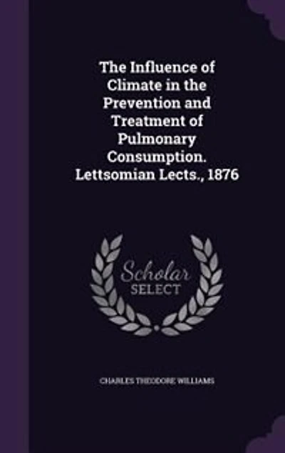 the Influence of Climate Prevention and Treatment Pulmonary Consumption: Lettsomian Lectures for 1876 (Classic Reprint)