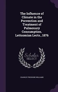 the Influence of Climate Prevention and Treatment Pulmonary Consumption: Lettsomian Lectures for 1876 (Classic Reprint)