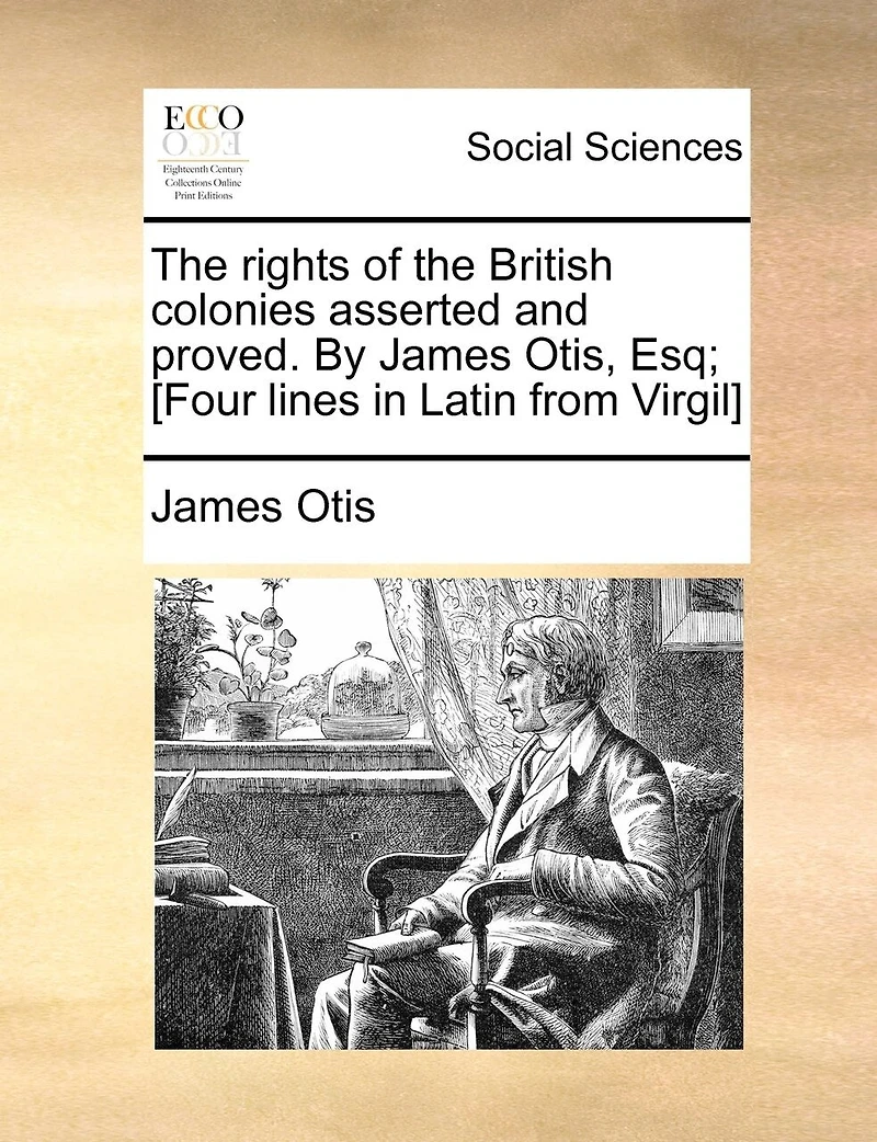 The Rights Of British Colonies Asserted And Proved. By James Otis, Esq; [four Lines Latin From Virgil]