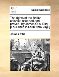 The Rights Of British Colonies Asserted And Proved. By James Otis, Esq; [four Lines Latin From Virgil]