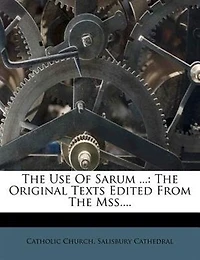 The Use Of Sarum ...: Original Texts Edited From Mss