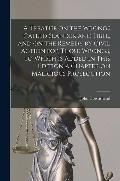 A Treatise on the Wrongs Called Slander and Libel, and on the Remedy by Civil Action for Those Wrongs, to Which is Added in This Edition a Chapter on Malicious Prosecution