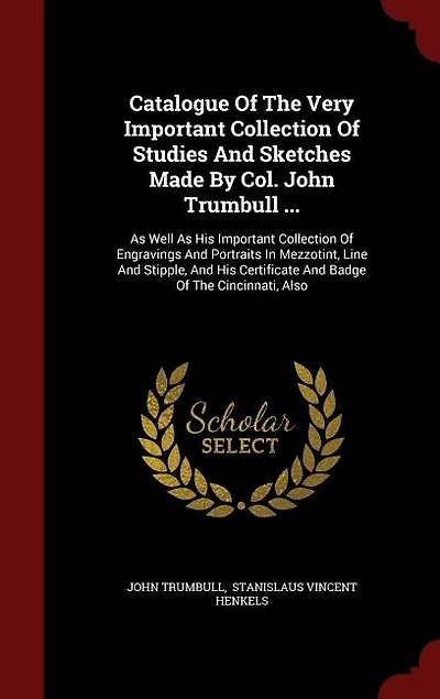 Catalogue Of The Very Important Collection Studies And Sketches Made By Col. John Trumbull ...: As Well His Engravings Portraits Mezzotint, Line Stipple,