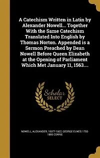 a Catechism Written Latin by Alexander Nowell... Together With the Same Translated Into English Thomas Norton. Appended is Sermon Preached Dean Nowell Before Queen Elizabeth at Opening of Parliament Which Met January 11, 1563....