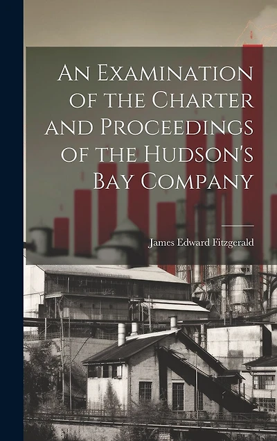 An Examination of the Charter and Proceedings of the Hudson's Bay Company