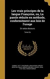 Les vrais principes de la langue Françoise, ou, La parole réduite en méthode, conformément aux loix de l'usage: En seize discours; Tome 2a