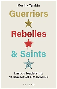 Guerriers Rebelles & Saints - L'art du leadership de Machiavel à Malcolm X: l'art du leadership, de Machiavel à Malcolm X