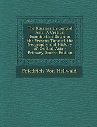 the Russians Central Asia: A Critical Examination Down to Present Time of Geography and History Asia