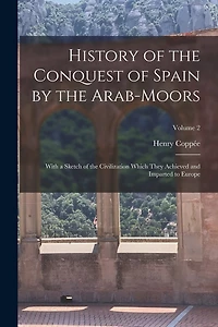 History of the Conquest of Spain by the Arab-Moors: With a Sketch of the Civilization Which They Achieved and Imparted to Europe; Volume 2