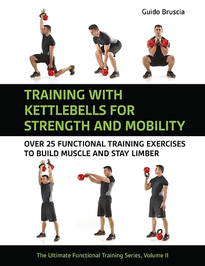 Training with Kettlebells for Strength and Mobility: Over 25 Functional Training Exercises to Build Muscle