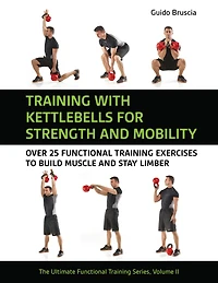 Training with Kettlebells for Strength and Mobility: Over 25 Functional Training Exercises to Build Muscle