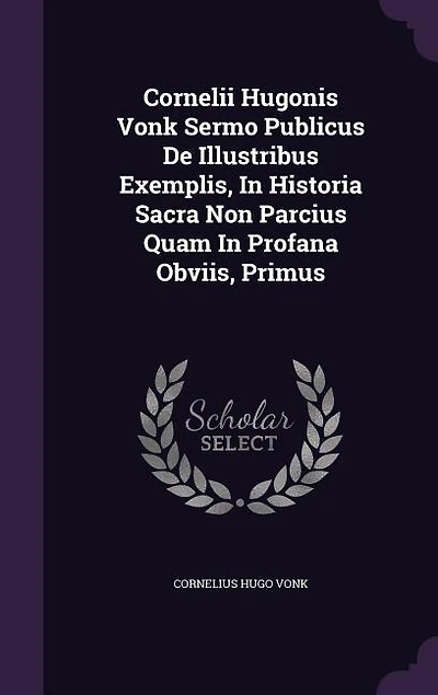 Cornelii Hugonis Vonk Sermo Publicus De Illustribus Exemplis, Historia Sacra Non Parcius Quam Profana Obviis, Primus