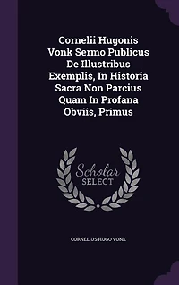 Cornelii Hugonis Vonk Sermo Publicus De Illustribus Exemplis, Historia Sacra Non Parcius Quam Profana Obviis, Primus
