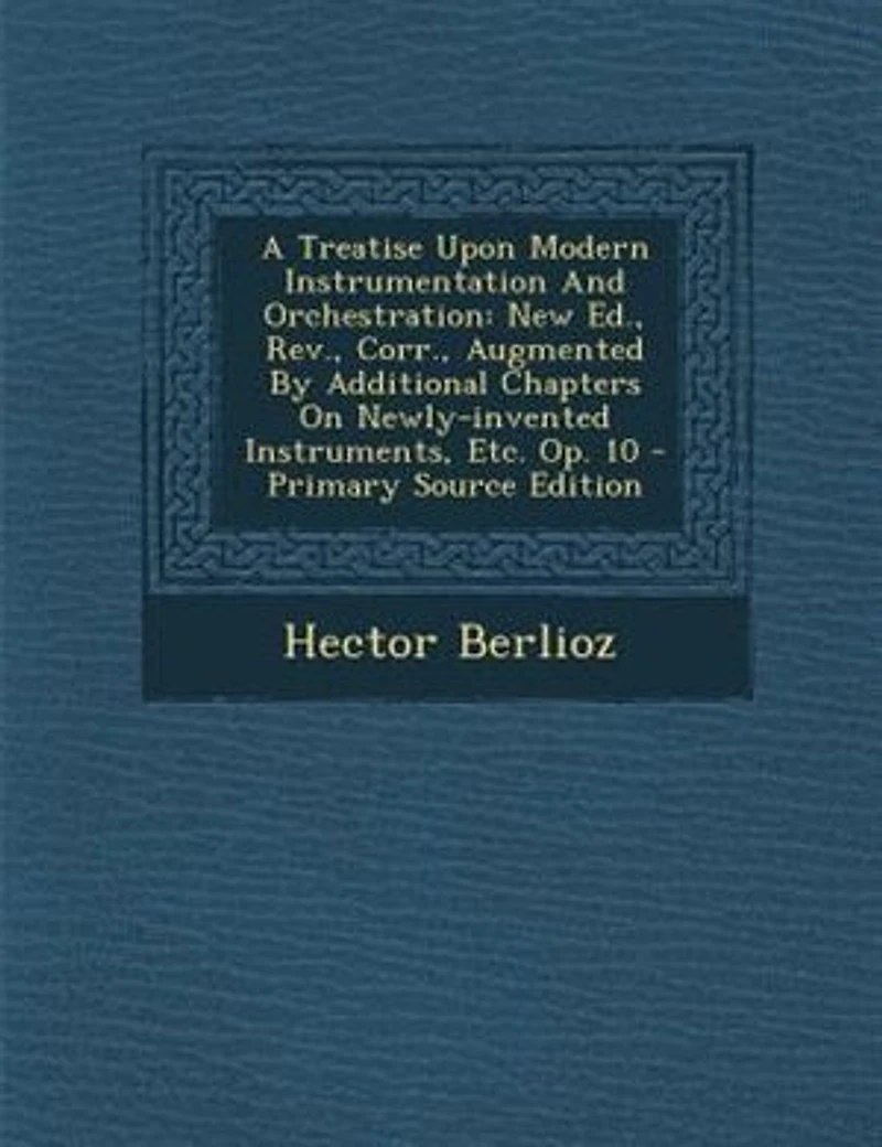 A Treatise Upon Modern Instrumentation And Orchestration: New Ed., Rev., Corr., Augmented By Additional Chapters On Newly-invented Instruments, Etc. Op. 10