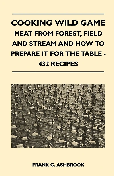 Cooking Wild Game - Meat From Forest, Field And Stream How To Prepare It For The Table 432 Recipes