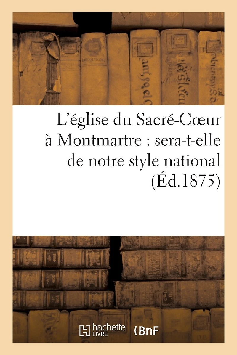 L'Église Du Sacré-Coeur À Montmartre: Sera-T-Elle de Notre Style National Ou Sera-T-Elle: D'Un Style Étranger ?