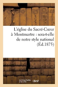 L'Église Du Sacré-Coeur À Montmartre: Sera-T-Elle de Notre Style National Ou Sera-T-Elle: D'Un Style Étranger ?