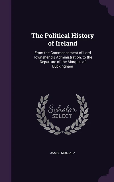 The Political History of Ireland: From the Commencement of Lord Townshend's Administration, to the Departure of the Marquis of Buckingham