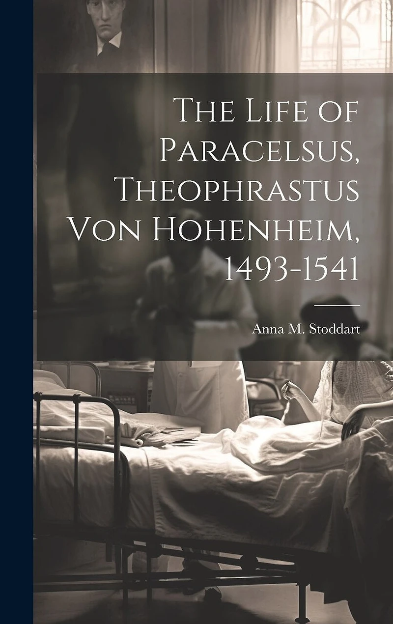 The Life of Paracelsus, Theophrastus von Hohenheim, 1493-1541