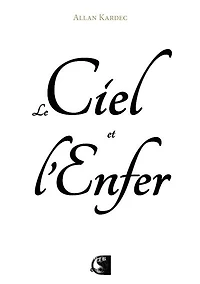 Le ciel et l'enfer ou La justice divine selon le spiritisme: contenant l'examen comparé des doctrines sur le passage de la vie corporelle à la vie spirituelle, les peines et les récompenses futures, les anges et les démons, les peines éternelles, etc.