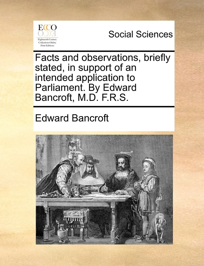 Facts and observations, briefly stated, in support of an intended application to Parliament. By Edward Bancroft, M.D. F.R.S.