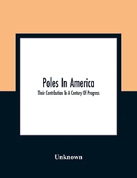 Poles In America: Their Contribution To A Century Of Progress: A Commemorative Souvenir Book Compiled And Published On The Occasion Of The Polish Week Of Hospitality, July 17 To 23, A Century Of Progress International Exposition, 1933