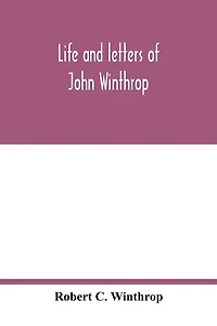Life and letters of John Winthrop: governor of the Massachusetts-Bay Company at their emigration to New England 1630