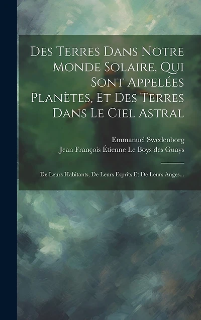 Des Terres Dans Notre Monde Solaire, Qui Sont Appelées Planètes, Et Des Terres Dans Le Ciel Astral: De Leurs Habitants, De Leurs Esprits Et De Leurs Anges...