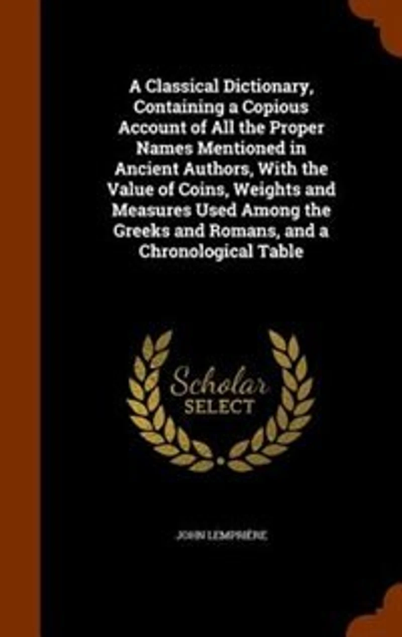 A Classical Dictionary, Containing a Copious Account of All the Proper Names Mentioned in Ancient Authors, With the Value of Coins, Weights and Measures Used Among the Greeks and Romans, and a Chronological Table