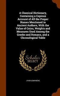 A Classical Dictionary, Containing a Copious Account of All the Proper Names Mentioned in Ancient Authors, With the Value of Coins, Weights and Measures Used Among the Greeks and Romans, and a Chronological Table
