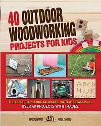 40 Outdoor Woodworking Projects For Kids: The Guide To Playing Outdoors With Woodworking. Over 40 Projects With Images.