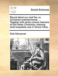 Round About our Coal Fire, or, Christmas Entertainments. ... Together With Some Curious Memoirs of old Father Christmas; Shewing What Hospitality was Former Times