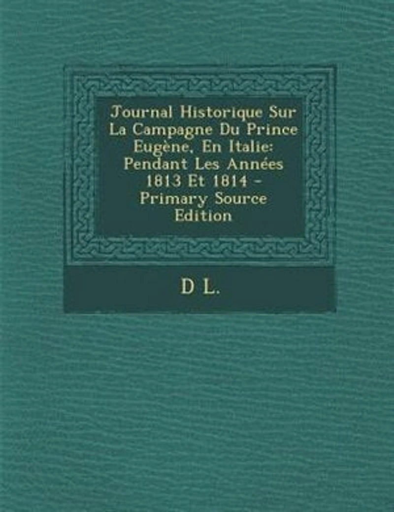 Journal Historique Sur La Campagne Du Prince Eugène, En Italie: Pendant Les Années 1813 Et 1814