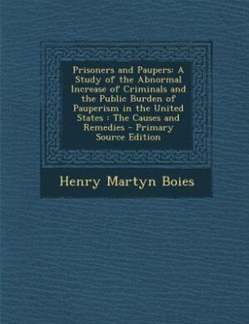 Prisoners and Paupers: A Study of the Abnormal Increase Criminals, Public Burden Pauperism United Sta