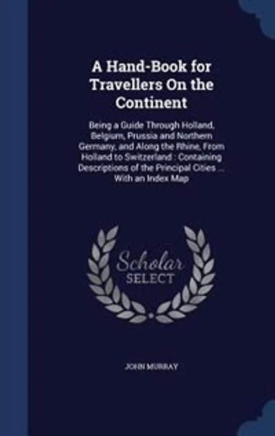 a Hand-Book for Travellers On the Continent: Being Guide Through Holland, Belgium, Prussia and Northern Germany, Along Rhine, From Hol