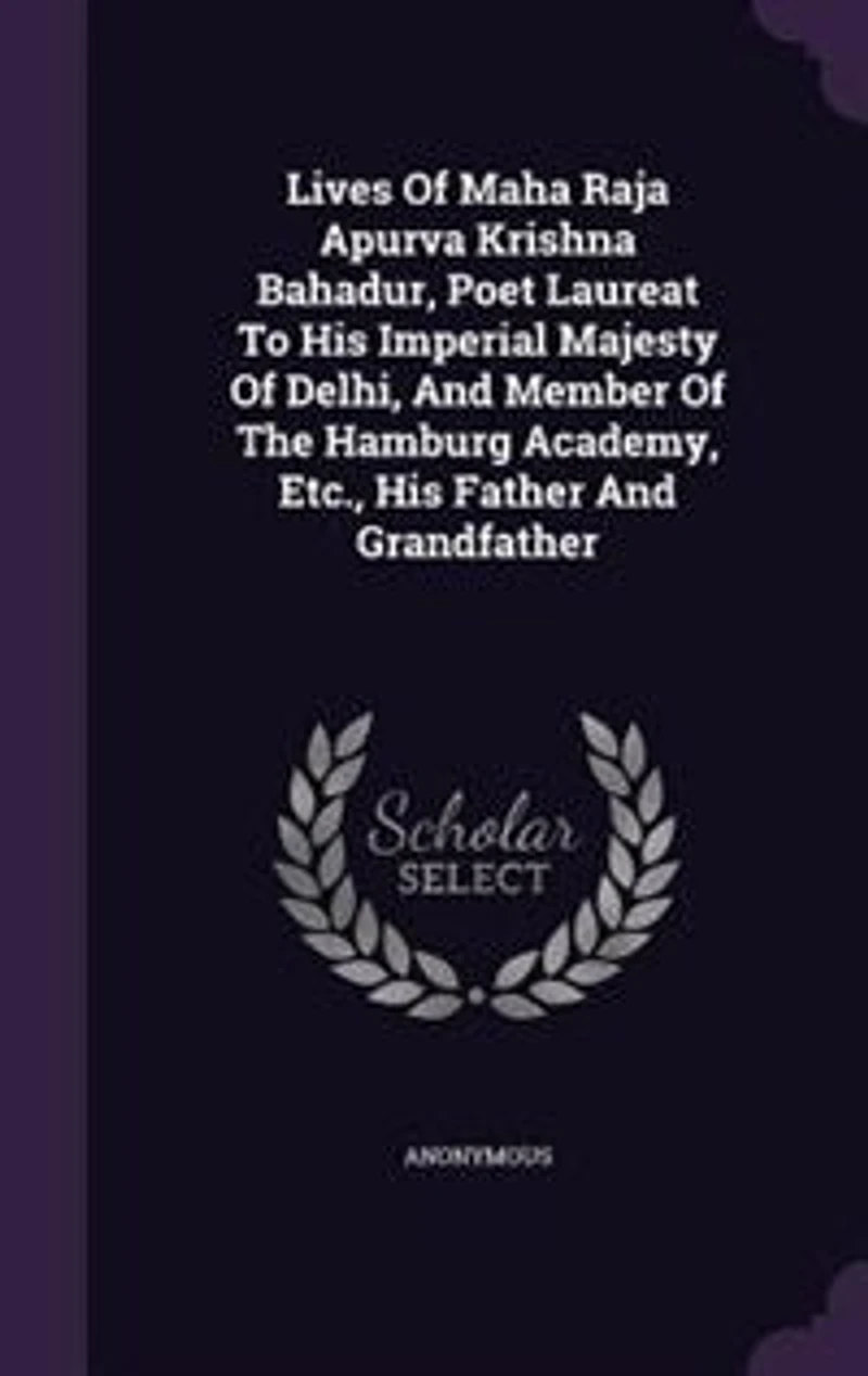 Lives Of Maha Raja Apurva Krishna Bahadur, Poet Laureat To His Imperial Majesty Delhi, And Member The Hamburg Academy, Etc., Father Grandfather