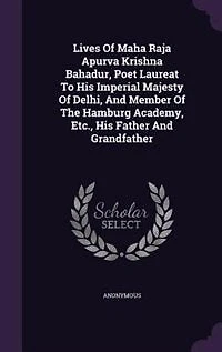 Lives Of Maha Raja Apurva Krishna Bahadur, Poet Laureat To His Imperial Majesty Delhi, And Member The Hamburg Academy, Etc., Father Grandfather