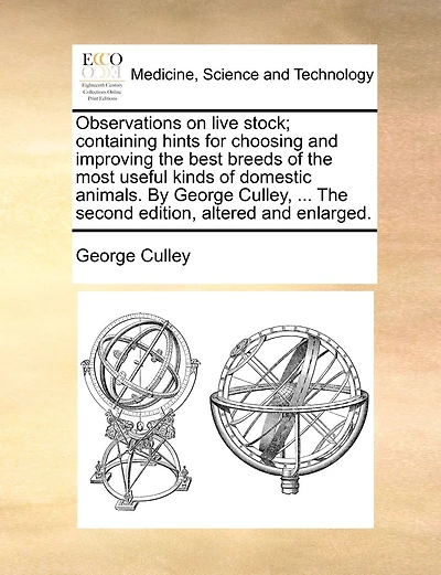 Observations On Live Stock; Containing Hints For Choosing And Improving The Best Breeds Of The Most Useful Kinds Of Domestic Animals. By George Culley, ... The Second Edition, Altered And Enlarged.