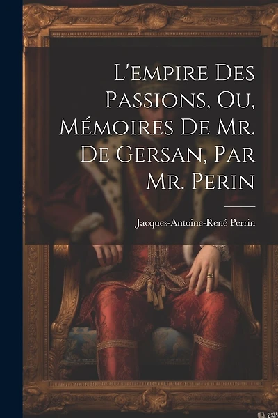 L'empire Des Passions, Ou, Mémoires De Mr. De Gersan, Par Mr. Perin