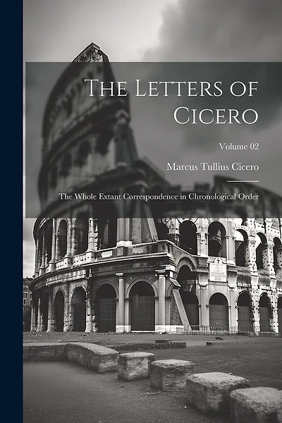 The Letters of Cicero: The Whole Extant Correspondence in Chronological Order; Volume 02