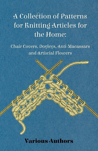 A Collection of Patterns for Knitting Articles for the Home: Chair Covers, Doyleys, Anti-Macassars and Artificial Flowers
