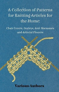 A Collection of Patterns for Knitting Articles for the Home: Chair Covers, Doyleys, Anti-Macassars and Artificial Flowers