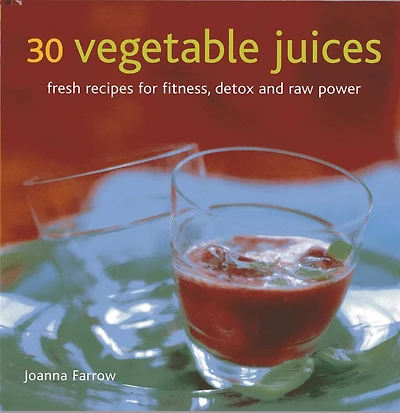 30 Vegetable Juices: Fresh Recipes For Fitness, Detox And Raw Power