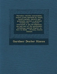 Horseless vehicles; automobiles, motor cycles operated by steam, hydro-carbon, electric and pneumatic motors; a practical treatise for ... everyone interested in the development, use and care of the automobile, including a special chapter on how to build