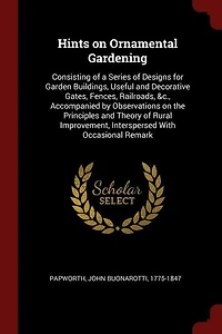 Hints on Ornamental Gardening: Consisting of a Series Designs for Garden Buildings, Useful and Decorative Gates, Fences, Railro